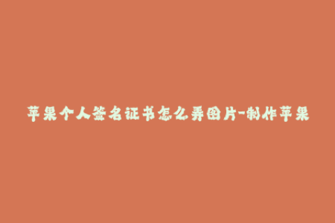 苹果个人签名证书怎么弄图片-制作苹果个人签名证书的步骤及方法