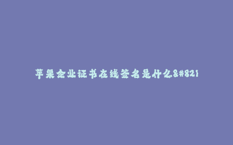 苹果企业证书在线签名是什么--苹果企业证书在线签名介绍及操作指南