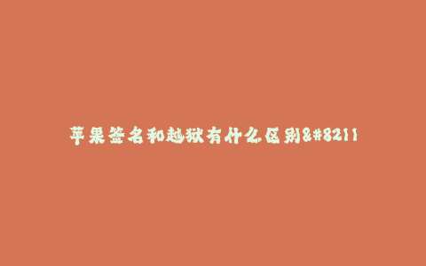 苹果签名和越狱有什么区别--苹果签名和越狱有何不同
