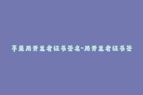 苹果用开发者证书签名-用开发者证书签名iOS应用的方法及注意事项-详解