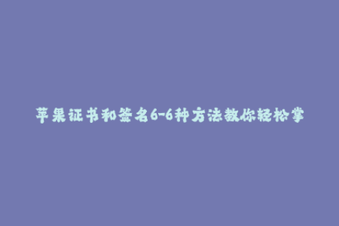 苹果证书和签名6-6种方法教你轻松掌握苹果证书签名技巧