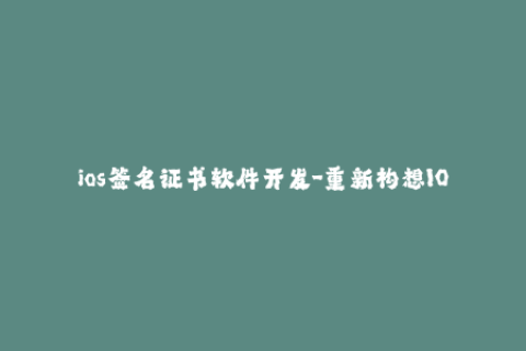ios签名证书软件开发-重新构想IOS签名证书软件的开发，探索新机遇与挑战