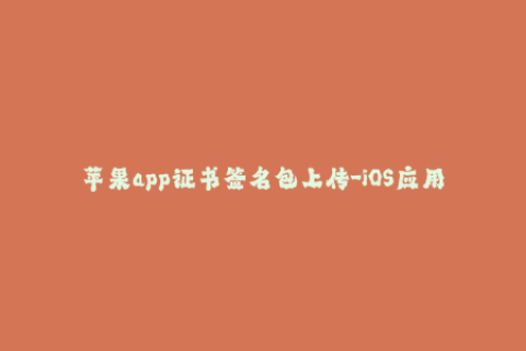 苹果app证书签名包上传-iOS应用签名流程解析