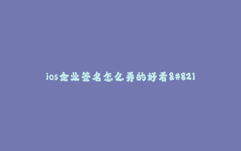 ios企业签名怎么弄的好看--如何打造美观的 iOS 企业签名