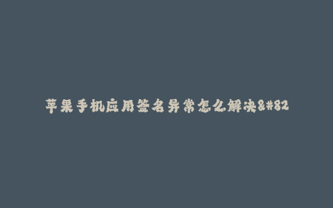 苹果手机应用签名异常怎么解决--如何解决苹果手机应用签名异常