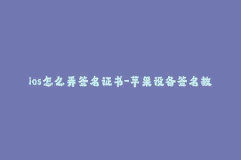 ios怎么弄签名证书-苹果设备签名教程：如何使用签名证书