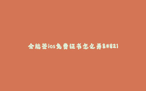 全能签ios免费证书怎么弄-- 全能签ios免费证书的获取方法详解