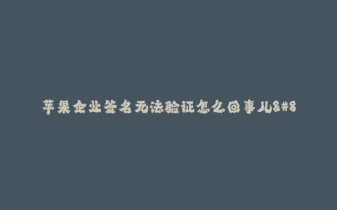 苹果企业签名无法验证怎么回事儿--解析苹果企业签名无法验证原因