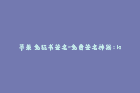 苹果 免证书签名-免费签名神器：ios无证书签名教程