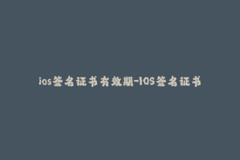 ios签名证书有效期-IOS签名证书有效期：如何最大化延长签名期限