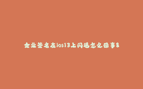 企业签名在ios13上闪退怎么回事--企业签名问题导致iOS 13闪退原因及解决办法