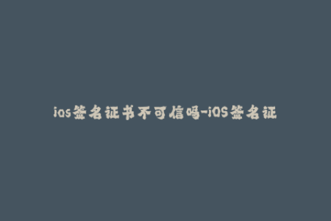 ios签名证书不可信吗-iOS签名证书安全性疑虑？