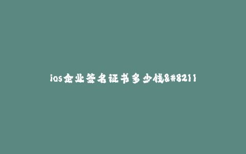 ios企业签名证书多少钱-- iOS企业签名证书价格参考