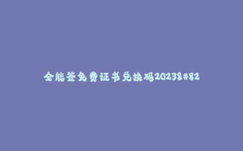 全能签免费证书兑换码2023--全能签免费证书兑换码2023