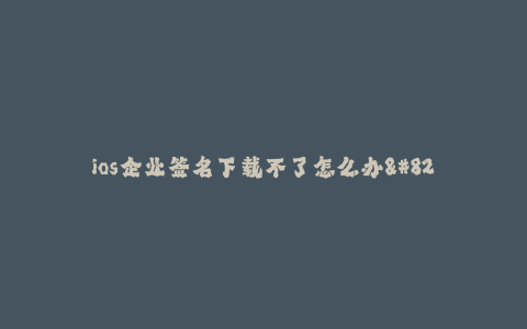 ios企业签名下载不了怎么办--解决iOS企业签名下载问题的方法