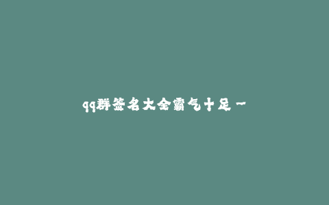 qq群签名大全霸气十足--qq群签名与霸气无关,个性才是王道