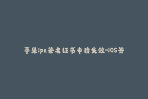 苹果ipa签名证书申请失败-iOS签名失败？试试这些方法！