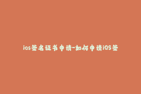 ios签名证书申请-如何申请iOS签名证书？简明步骤分享！