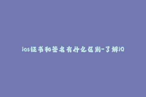 ios证书和签名有什么区别-了解iOS证书和签名的不同