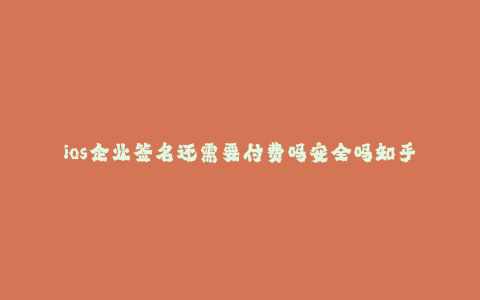 ios企业签名还需要付费吗安全吗知乎-- iOS企业签名:付费与安全问题的探讨
