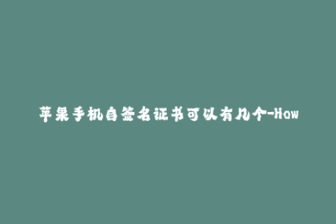 苹果手机自签名证书可以有几个-How many iOS self-signing certificates can you have for your Apple device 46 characters