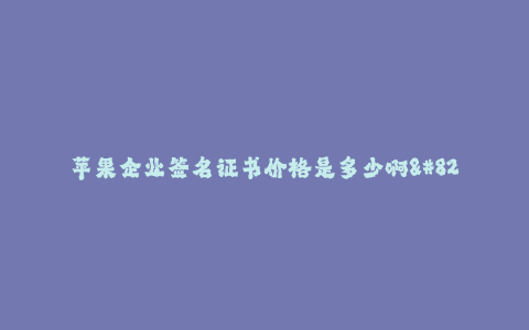 苹果企业签名证书价格是多少啊-- 苹果公司签名证书价格详解