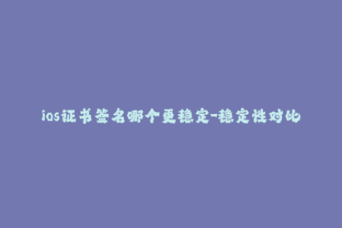 ios证书签名哪个更稳定-稳定性对比：哪种iOS证书签名方式更可靠？（47字）