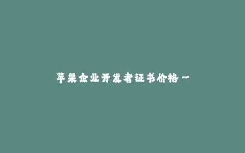苹果企业开发者证书价格--苹果企业开发者证书价格的详细介绍