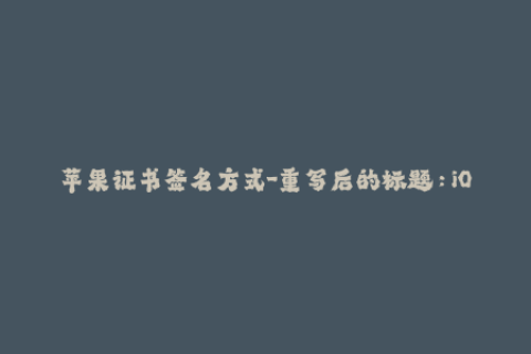 苹果证书签名方式-重写后的标题：iOS证书签名方法详解