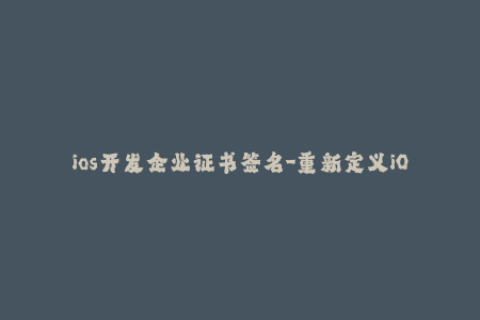 ios开发企业证书签名-重新定义iOS应用签名——企业证书解析