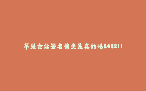 苹果企业签名售卖是真的吗--苹果企业签名售卖的真实性解析