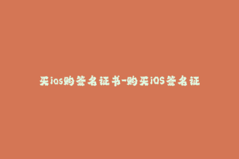 买ios购签名证书-购买iOS签名证书攻略，轻松解析签名流程