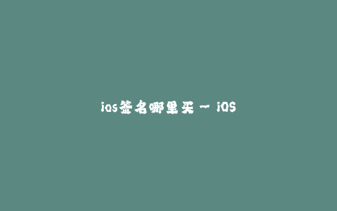 ios签名哪里买--iOS签名批发渠道推荐