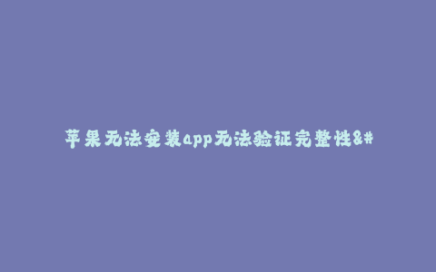 苹果无法安装app无法验证完整性-- iOS无法验证安装应用的完整性