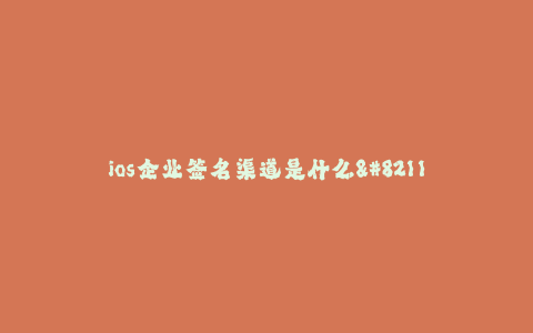 ios企业签名渠道是什么--什么是iOS企业签名渠道?