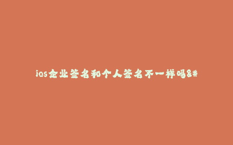 ios企业签名和个人签名不一样吗--企业签名和个人签名有何不同?