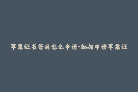 苹果证书签名怎么申请-如何申请苹果证书签名？掌握申请技巧！