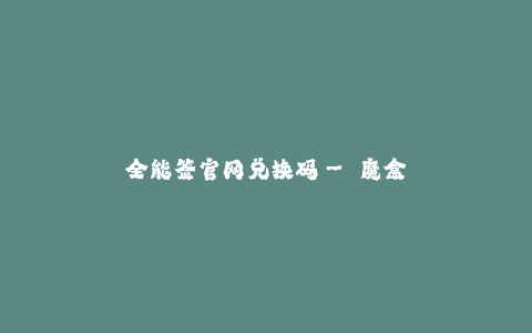 全能签官网兑换码-- 魔盒签名官网兑换码