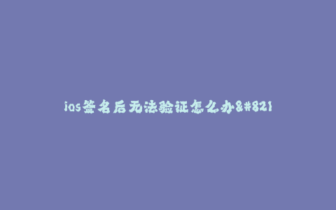 ios签名后无法验证怎么办--iOS签名失败后怎么解决?