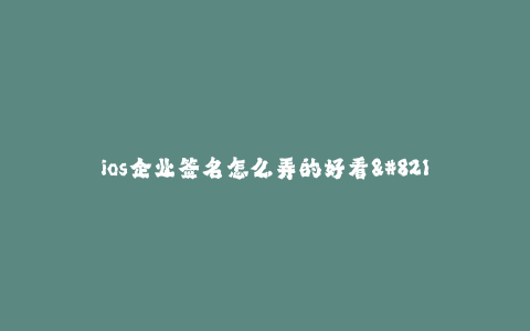 ios企业签名怎么弄的好看--如何让iOS企业签名界面更加美观与实用