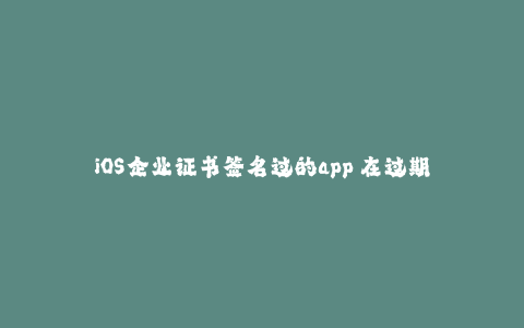iOS企业证书签名过的app 在过期后还可以安装吗--iOS企业证书签名过的app 在过期后还可以安装吗?