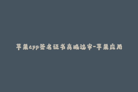 苹果app签名证书商城过审-苹果应用签名商城顺利通过审核