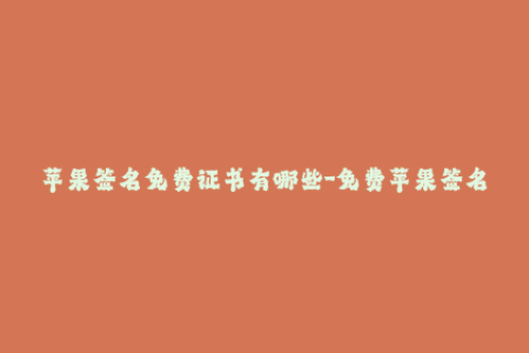 苹果签名免费证书有哪些-免费苹果签名证书推荐，看这里就够了！