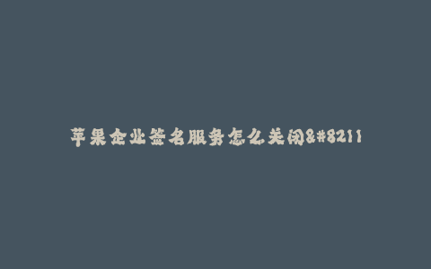 苹果企业签名服务怎么关闭--苹果企业签名服务的关闭方法