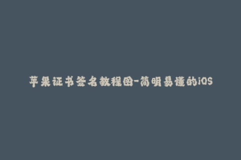 苹果证书签名教程图-简明易懂的iOS苹果证书签名指南
