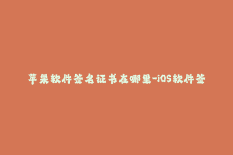 苹果软件签名证书在哪里-iOS软件签名证书的存放位置在哪里？46字