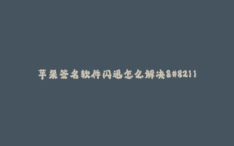 苹果签名软件闪退怎么解决--苹果签名软件闪退问题的解决办法