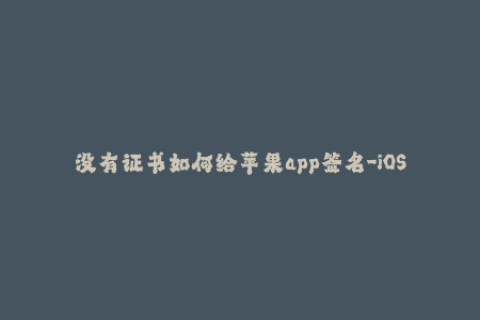 没有证书如何给苹果app签名-iOS App签名攻略：无证书如何签名？