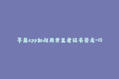苹果app如何用开发者证书签名-iOS开发者证书如何签名你的应用程序