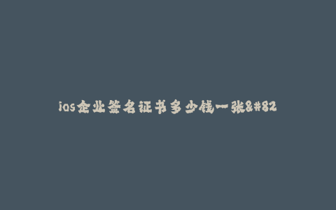 ios企业签名证书多少钱一张--ios企业签名证书价格及相关介绍